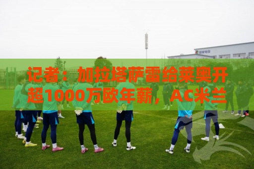 记者:加拉塔萨雷给莱奥开超1000万欧年薪,AC米兰要价5000万欧 记者:加拉塔萨雷给莱奥开超1000万欧年薪,AC米兰要价5000万欧