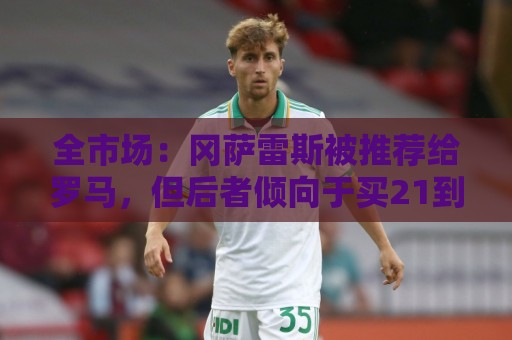 全市场:冈萨雷斯被推荐给罗马,但后者倾向于买21到26岁的球员 全市场:冈萨雷斯被推荐给罗马,但后者倾向于买21到26岁的球员