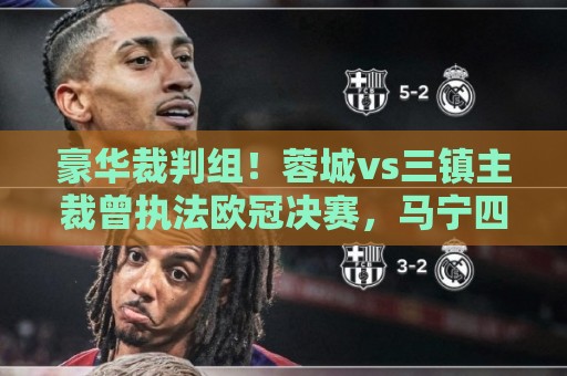 豪华裁判组!蓉城vs三镇主裁曾执法欧冠决赛,马宁四官傅明VAR 豪华裁判组!蓉城vs三镇主裁曾执法欧冠决赛,马宁四官傅明VAR