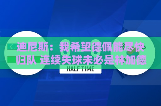 迪尼斯：我希望德佩能尽快归队 连续失球未必是林加德登场造成的