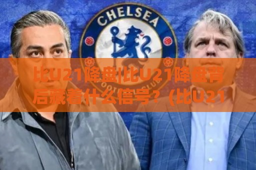 比U21降盘|比U21降盘背后藏着什么信号？(比U21降盘)读懂青年赛事数据波动的3个关键视角🍘线上十大最稳博球网不卡顿在线观看初盘全场回放投屏赛程