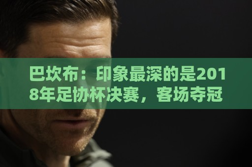 巴坎布:印象最深的是2018年足协杯决赛,客场夺冠太不可思议了 巴坎布:印象最深的是2018年足协杯决赛,客场夺冠太不可思议了