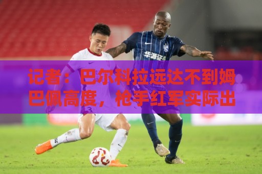 记者：巴尔科拉远达不到姆巴佩高度，枪手红军实际出价可能1.2亿