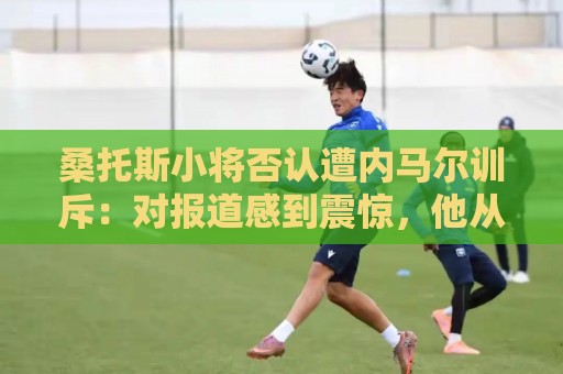 桑托斯小将否认遭内马尔训斥：对报道感到震惊，他从未冒犯任何人