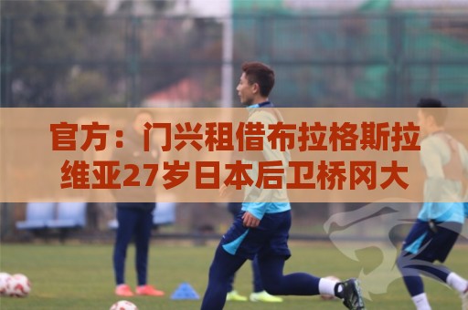 官方:门兴租借布拉格斯拉维亚27岁日本后卫桥冈大树 可选择买断 官方:门兴租借布拉格斯拉维亚27岁日本后卫桥冈大树 可选择买断