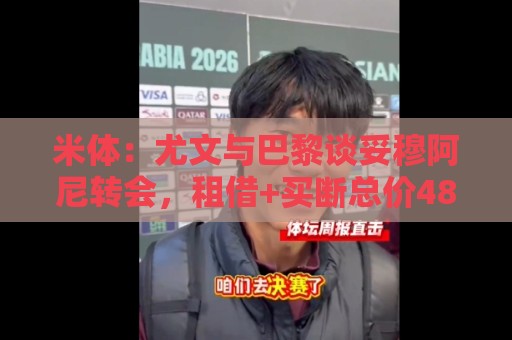 米体:尤文与巴黎谈妥穆阿尼转会,租借+买断总价4800万欧 米体:尤文与巴黎谈妥穆阿尼转会,租借+买断总价4800万欧