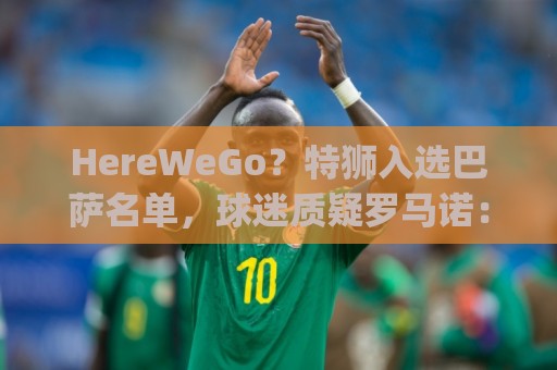 HereWeGo?特狮入选巴萨名单,球迷质疑罗马诺:go哪了?发假消息 HereWeGo?特狮入选巴萨名单,球迷质疑罗马诺:go哪了?发假消息