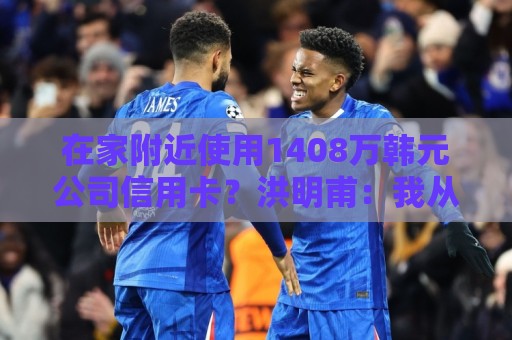 在家附近使用1408万韩元公司信用卡?洪明甫:我从未滥用 在家附近使用1408万韩元公司信用卡?洪明甫:我从未滥用