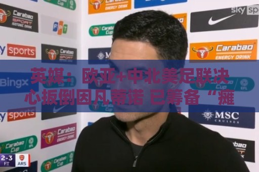 英媒:欧亚+中北美足联决心扳倒因凡蒂诺 已筹备“瘫痪FIFA”计划 英媒:欧亚+中北美足联决心扳倒因凡蒂诺 已筹备“瘫痪FIFA”计划