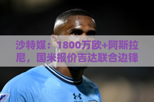 沙特媒：1800万欧+阿斯拉尼，国米报价吉达联合边锋穆萨·迪亚比