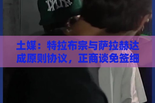 土媒:特拉布宗与萨拉赫达成原则协议,正商谈免签细节问题 土媒:特拉布宗与萨拉赫达成原则协议,正商谈免签细节问题