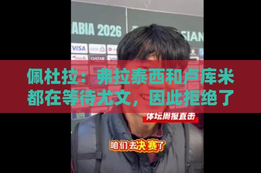 佩杜拉：弗拉泰西和卢库米都在等待尤文，因此拒绝了其他一些报价