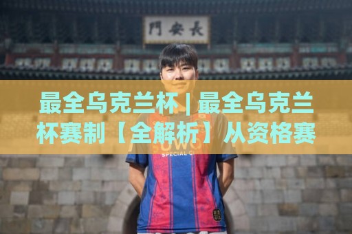 最全乌克兰杯 | 最全乌克兰杯赛制【全解析】从资格赛到决赛的完整晋级之路🍘网上热门让球站公司比分下盘无需登录对比大礼包