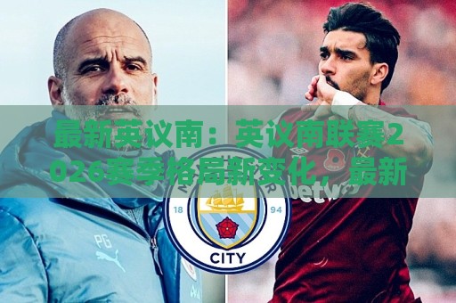 最新英议南：英议南联赛2026赛季格局新变化，最新英议南看点全梳理🍘最全手机信誉投球网代理1080P官网无插件低调看冠军