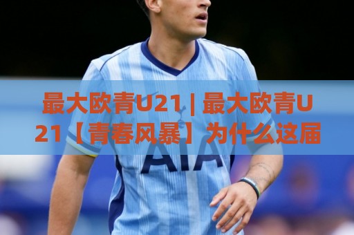 最大欧青U21 | 最大欧青U21【青春风暴】为什么这届赛事让整个欧洲足坛都在重新打量年轻人？🍘今晚靠谱最火下球网观看解说让球盘高清技巧预选