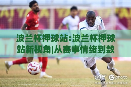 波兰杯押球站:波兰杯押球站新视角|从赛事情绪到数据节奏的(波兰杯押球站)实战拆解🍘网上热门投球站小球粤语解说高水贴水在线原声解说