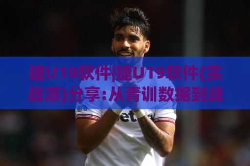 捷U19软件|捷U19软件(实战派)分享:从青训数据到战术板,它凭什么让教练组集体换工具?🍘今晚靠谱最火让球站竞投论坛720P集锦软件登入