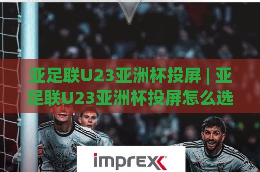 亚足联U23亚洲杯投屏 | 亚足联U23亚洲杯投屏怎么选？大屏观赛体验+亚足联U23亚洲杯投屏实用思路🍘网上热门博球网攻略排名回放无广告全场录像公司