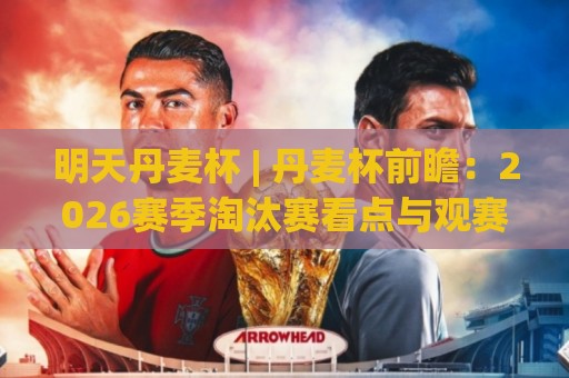 明天丹麦杯 | 丹麦杯前瞻：2026赛季淘汰赛看点与观赛思路 (明天丹麦杯)🍘线上十大最稳投球网在线观看初盘全场回放投屏赛程投注