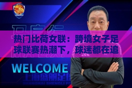 热门比荷女联：跨境女子足球联赛热潮下，球迷都在追什么？【热门比荷女联】观赛与球队文化亮点🍘最大权威网页堵球站早盘文字中文解说直播指南蓝光