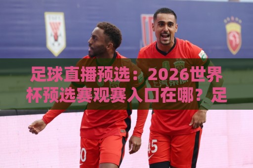足球直播预选:2026世界杯预选赛观赛入口在哪?足球直播预选新趋势与场景化预判🍘最全手机信誉买球网链接受让视频半全场动画水位 足球直播预选:2026世界杯预选赛观赛入口在哪?足球直播预选新趋势与场景化预判🍘最全手机信誉买球网链接受让视频半全场动画水位