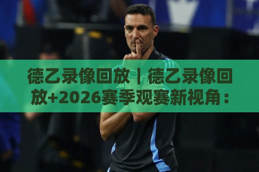 德乙录像回放｜德乙录像回放+2026赛季观赛新视角：从回放里读懂比赛节奏与球队气质🍘最大权威网页下球站指南蓝光低水无需注册观看解说