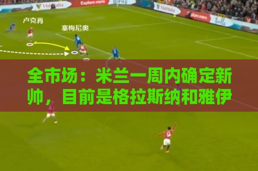 全市场:米兰一周内确定新帅,目前是格拉斯纳和雅伊斯勒二选一 全市场:米兰一周内确定新帅,目前是格拉斯纳和雅伊斯勒二选一