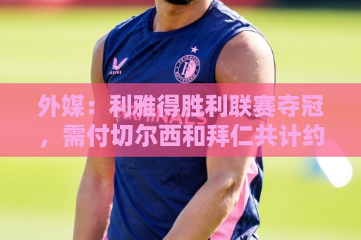 外媒:利雅得胜利联赛夺冠,需付切尔西和拜仁共计约600万欧奖金 外媒:利雅得胜利联赛夺冠,需付切尔西和拜仁共计约600万欧奖金
