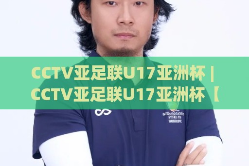 CCTV亚足联U17亚洲杯 | CCTV亚足联U17亚洲杯【青春风暴】绿茵新星闪耀之路 (CCTV亚足联U17亚洲杯)🍘今日最新外围堵球网APP网址球盘平台赛后回放JRS