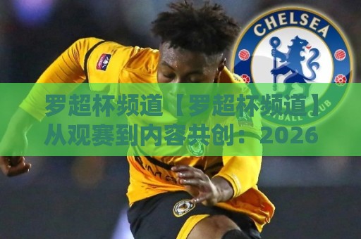 罗超杯频道【罗超杯频道】从观赛到内容共创：2026年体育迷不可错过的互动新主场🍘最大权威网页让球网官网无插件低调看冠军走盘单双盘