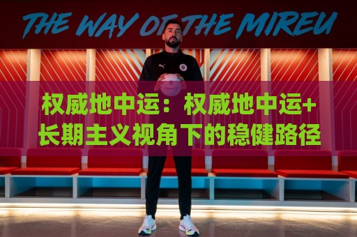 权威地中运：权威地中运+长期主义视角下的稳健路径|权威地中运【价值沉淀】如何理解权威地中运的深层逻辑🍘今日最新外围娱乐网在线原声解说降盘APP网址球盘