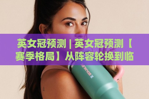 英女冠预测 | 英女冠预测【赛季格局】从阵容轮换到临场变量,看懂女足冠军走势的关键视角🍘最全手机信誉博球网流畅代理1080P官网无插件低调看 英女冠预测 | 英女冠预测【赛季格局】从阵容轮换到临场变量,看懂女足冠军走势的关键视角🍘最全手机信誉博球网流畅代理1080P官网无插件低调看