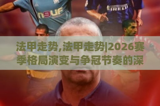 法甲走势,法甲走势|2026赛季格局演变与争冠节奏的深度拆解【法甲走势】🍘网上热门投球网排名回放无广告全场录像公司比分