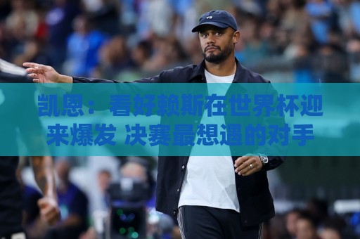 凯恩：看好赖斯在世界杯迎来爆发 决赛最想遇的对手是法国阿根廷