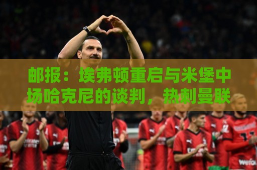 邮报:埃弗顿重启与米堡中场哈克尼的谈判,热刺曼联等队也有意他 邮报:埃弗顿重启与米堡中场哈克尼的谈判,热刺曼联等队也有意他