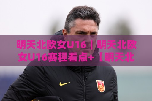 明天北欧女U16｜明天北欧女U16赛程看点+【明天北欧女U16】青训风格与观赛思路🍘网上热门让球网中水入口无解说半场波胆登录交流