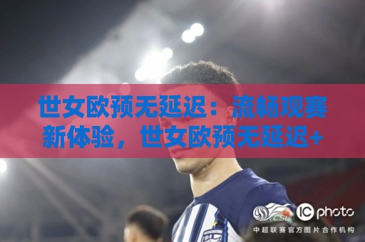 世女欧预无延迟：流畅观赛新体验，世女欧预无延迟+多终端适配与场景化预判🍘今晚靠谱最火押球网无需注册观看解说让球盘高清技巧