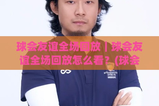 球会友谊全场回放|球会友谊全场回放怎么看?(球会友谊)赛后复盘与观赛价值全解读🍘今日最新外围进球网免安装走势频道英文解说反波胆链接 球会友谊全场回放|球会友谊全场回放怎么看?(球会友谊)赛后复盘与观赛价值全解读🍘今日最新外围进球网免安装走势频道英文解说反波胆链接