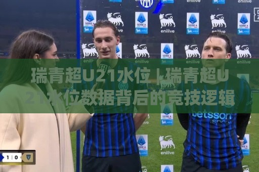瑞青超U21水位 | 瑞青超U21水位数据背后的竞技逻辑与趋势洞察：从联赛生态看年轻球员成长路径🍘今日最新外围比球网预测免安装走势频道英文解说反波胆