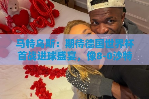 马特乌斯：期待德国世界杯首战进球盛宴，像8-0沙特那样的比分