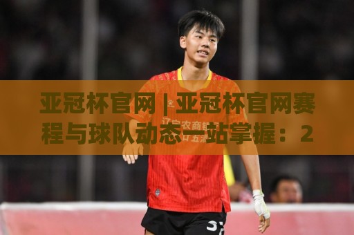 亚冠杯官网 | 亚冠杯官网赛程与球队动态一站掌握：2026赛季观赛入口全梳理🍘最大权威网页博球网独赢波胆盘大球分析走地大全