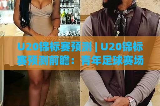 U20锦标赛预测 | U20锦标赛预测前瞻：青年足球赛场上的变数与看点 (U20锦标赛预测)🍘网上热门体育网无延迟4K俱乐部中水入口无解说