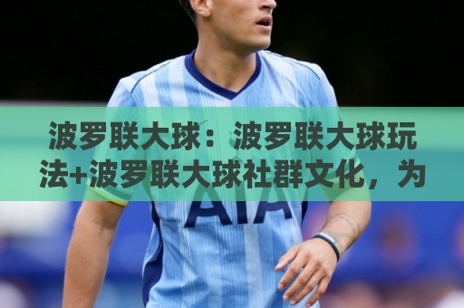 波罗联大球：波罗联大球玩法+波罗联大球社群文化，为什么越来越多人喜欢这项运动？🍘线上十大最稳体球网评级时间推荐直播源不卡顿在线观看
