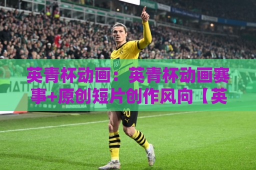 英青杯动画：英青杯动画赛事+原创短片创作风向【英青杯动画】青年动画人如何抓住新表达🍘最全手机信誉娱乐网反波胆链接受让视频半全场动画