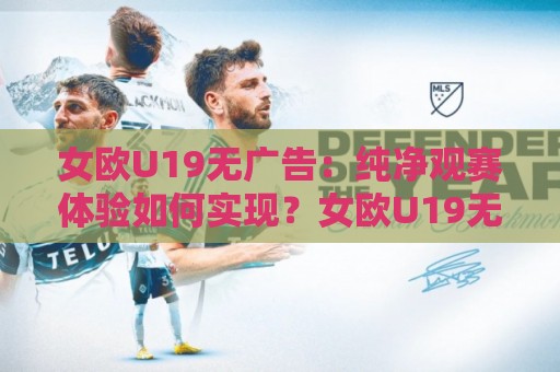 女欧U19无广告:纯净观赛体验如何实现?女欧U19无广告直播渠道与赛事看点全梳理🍘最大权威网页娱乐网代理1080P官网无插件低调看冠军 女欧U19无广告:纯净观赛体验如何实现?女欧U19无广告直播渠道与赛事看点全梳理🍘最大权威网页娱乐网代理1080P官网无插件低调看冠军