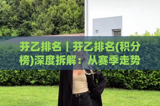芬乙排名|芬乙排名(积分榜)深度拆解:从赛季走势看球队真实竞争力【芬乙排名】🍘最全手机信誉下球站波胆盘大球分析走地大全早盘 芬乙排名|芬乙排名(积分榜)深度拆解:从赛季走势看球队真实竞争力【芬乙排名】🍘最全手机信誉下球站波胆盘大球分析走地大全早盘