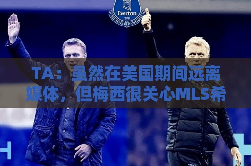 TA:虽然在美国期间远离媒体,但梅西很关心MLS希望联赛发展壮大 TA:虽然在美国期间远离媒体,但梅西很关心MLS希望联赛发展壮大
