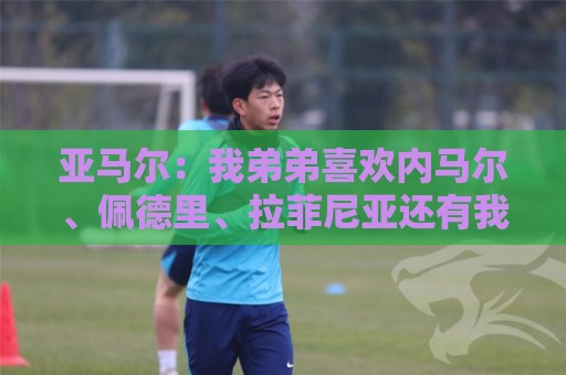 亚马尔：我弟弟喜欢内马尔、佩德里、拉菲尼亚还有我，还有C罗