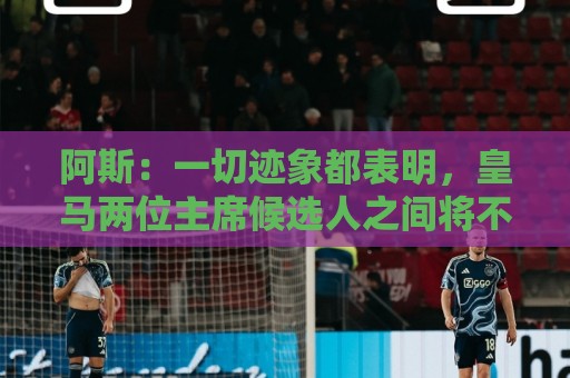 阿斯：一切迹象都表明，皇马两位主席候选人之间将不会举行辩论