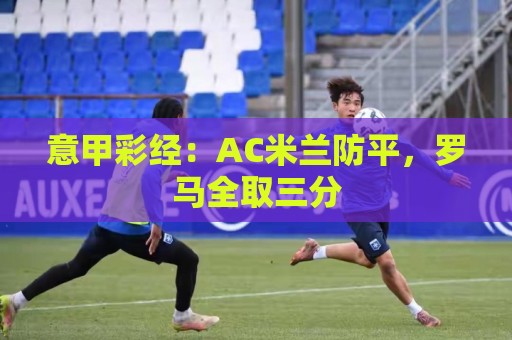 意甲彩经:AC米兰防平,罗马全取三分 意甲彩经:AC米兰防平,罗马全取三分